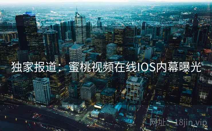 独家报道:蜜桃视频在线IOS内幕曝光 独家报道:蜜桃视频在线IOS内幕曝光