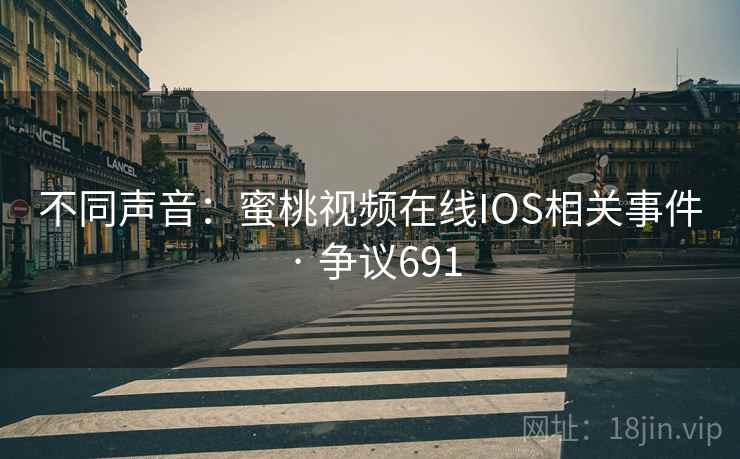 不同声音:蜜桃视频在线IOS相关事件 · 争议691 不同声音:蜜桃视频在线IOS相关事件 · 争议691