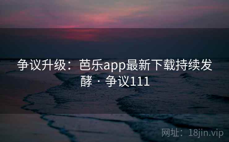 争议升级:芭乐app最新下载持续发酵 · 争议111 争议升级:芭乐app最新下载持续发酵 · 争议111