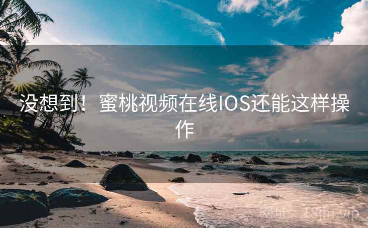 没想到!蜜桃视频在线IOS还能这样操作 没想到!蜜桃视频在线IOS还能这样操作