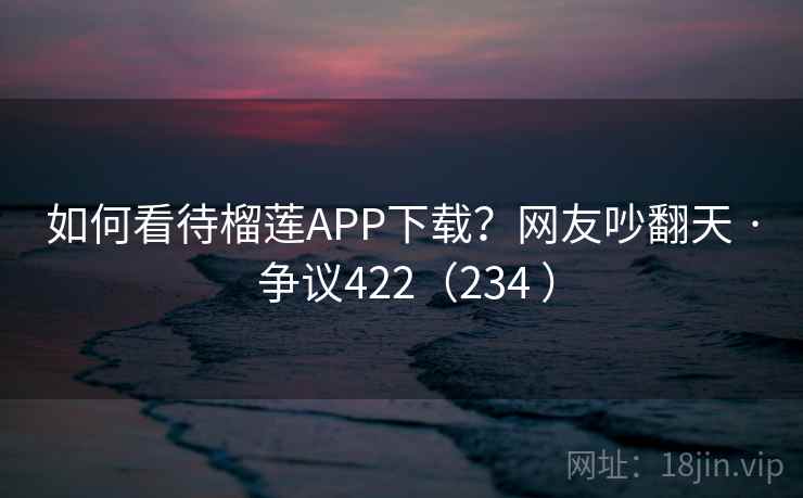 如何看待榴莲APP下载?网友吵翻天 · 争议422(234 ) 如何看待榴莲APP下载?网友吵翻天 · 争议422(234 )