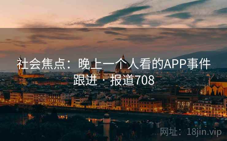 社会焦点:晚上一个人看的APP事件跟进 · 报道708 社会焦点:晚上一个人看的APP事件跟进 · 报道708