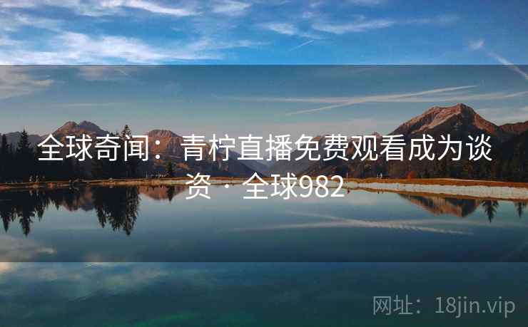 全球奇闻：青柠直播免费观看成为谈资 · 全球982