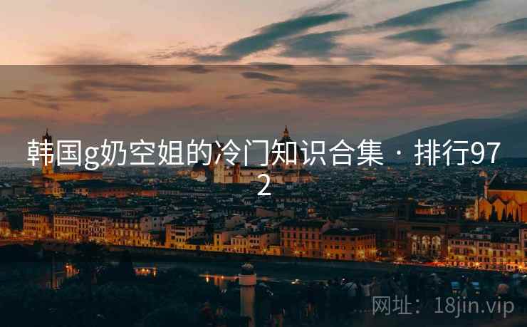 韩国g奶空姐的冷门知识合集 · 排行972