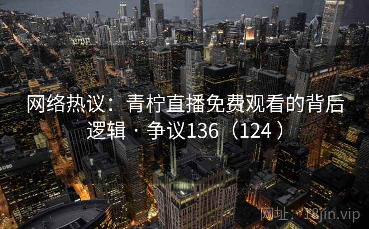 网络热议：青柠直播免费观看的背后逻辑 · 争议136（124 ）