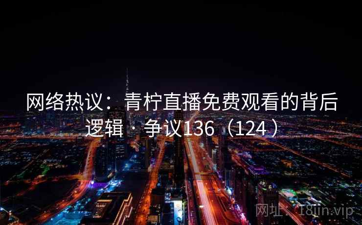 网络热议:青柠直播免费观看的背后逻辑 · 争议136(124 ) 网络热议:青柠直播免费观看的背后逻辑 · 争议136(124 )