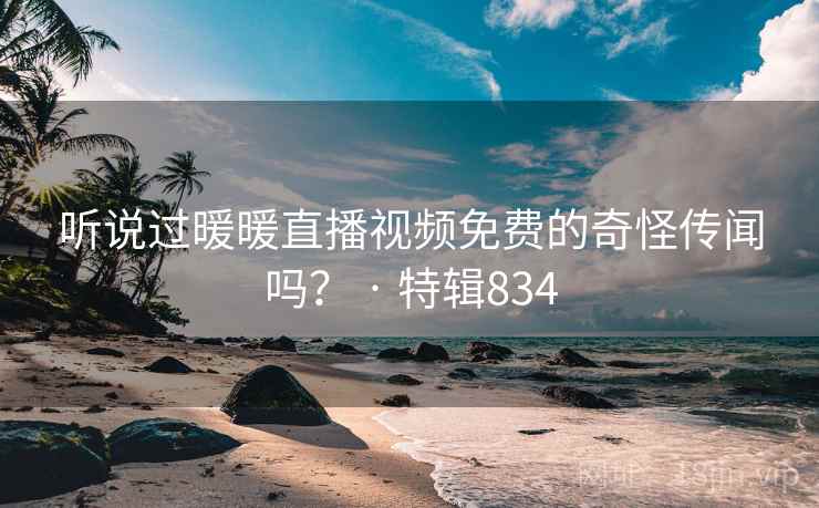 听说过暖暖直播视频免费的奇怪传闻吗? · 特辑834 听说过暖暖直播视频免费的奇怪传闻吗? · 特辑834