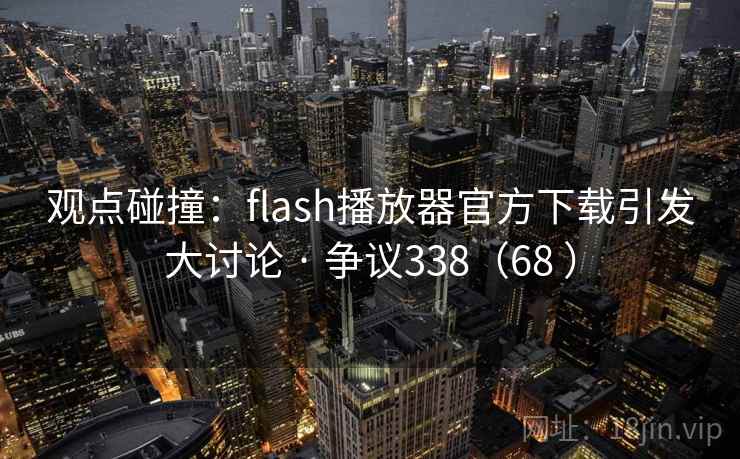 观点碰撞：flash播放器官方下载引发大讨论 · 争议338（68 ）