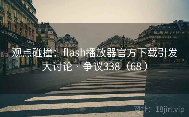 观点碰撞：flash播放器官方下载引发大讨论 · 争议338（68 ）