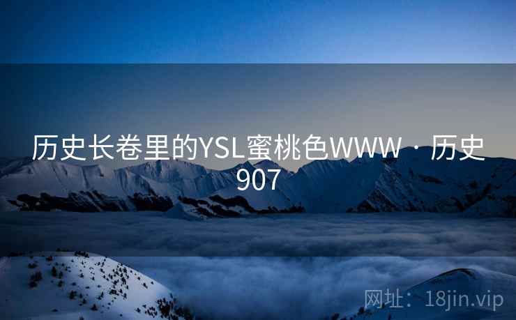 历史长卷里的YSL蜜桃色WWW · 历史907 历史长卷里的YSL蜜桃色WWW · 历史907