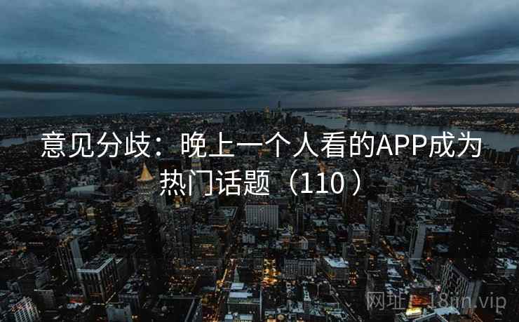 意见分歧：晚上一个人看的APP成为热门话题（110 ）