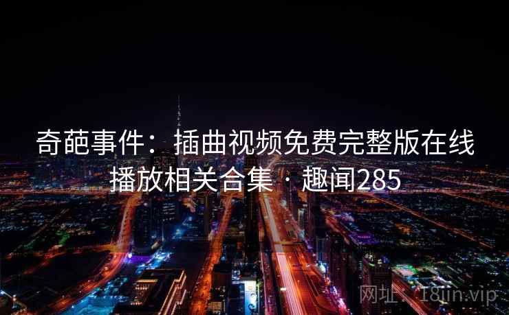 奇葩事件：插曲视频免费完整版在线播放相关合集 · 趣闻285