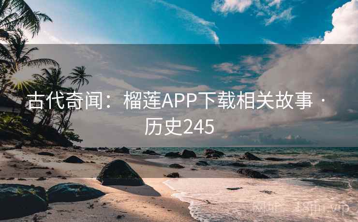 古代奇闻：榴莲APP下载相关故事 · 历史245