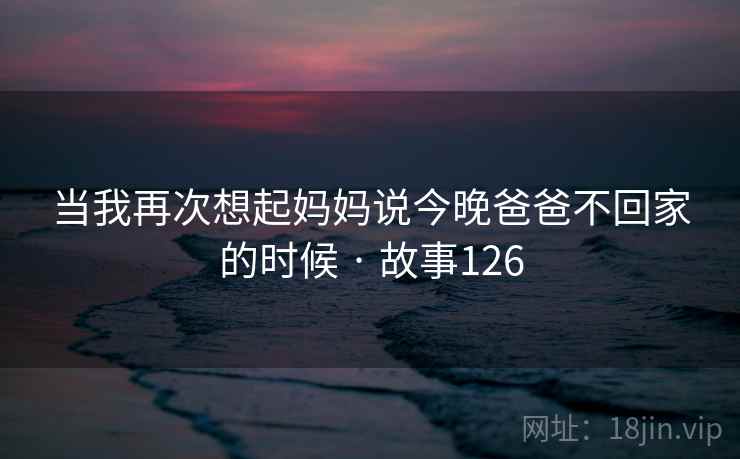 当我再次想起妈妈说今晚爸爸不回家的时候 · 故事126