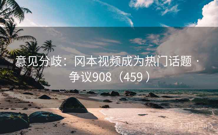 意见分歧：冈本视频成为热门话题 · 争议908（459 ）