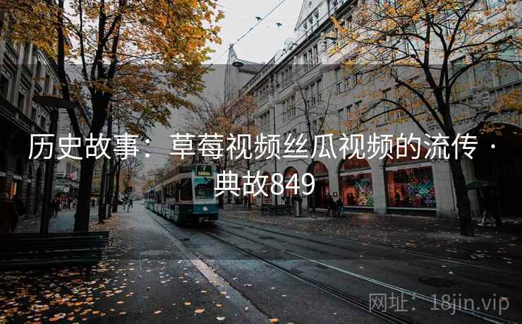 历史故事：草莓视频丝瓜视频的流传 · 典故849