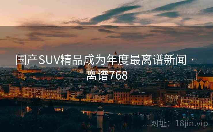 国产SUV精品成为年度最离谱新闻 · 离谱768