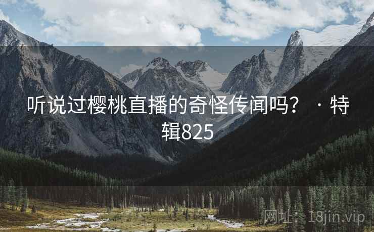 听说过樱桃直播的奇怪传闻吗？ · 特辑825